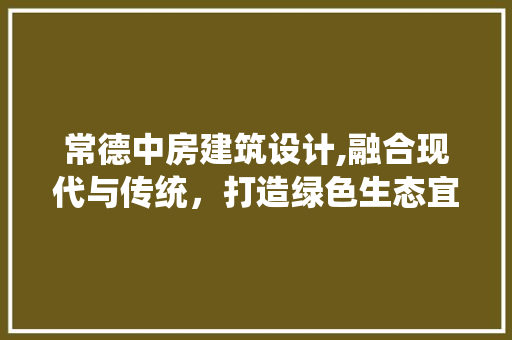 常德中房建筑设计,融合现代与传统，打造绿色生态宜居空间 装修攻略