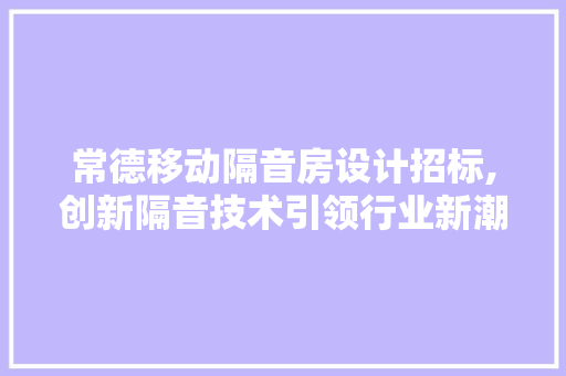 常德移动隔音房设计招标,创新隔音技术引领行业新潮流 景观设计 常德移动隔音房设计招标,创新隔音技术引领行业新潮流 景观设计