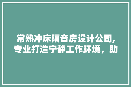 常熟冲床隔音房设计公司,专业打造宁静工作环境,助力企业发展 景观设计 常熟冲床隔音房设计公司,专业打造宁静工作环境,助力企业发展 景观设计