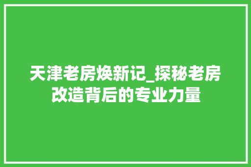 天津老房焕新记_探秘老房改造背后的专业力量