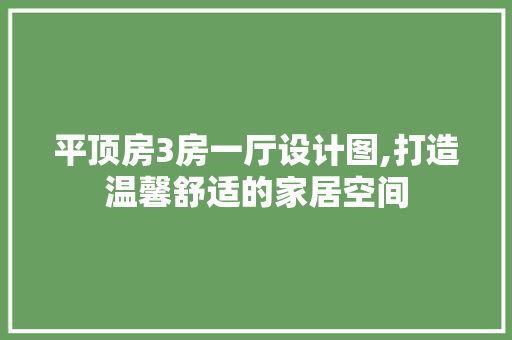平顶房3房一厅设计图,打造温馨舒适的家居空间