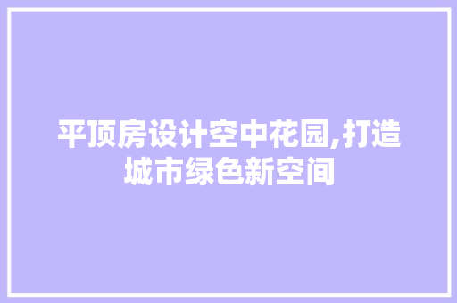平顶房设计空中花园,打造城市绿色新空间 景观设计