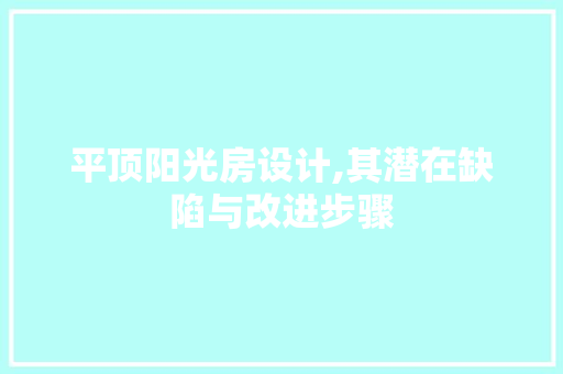 平顶阳光房设计,其潜在缺陷与改进步骤