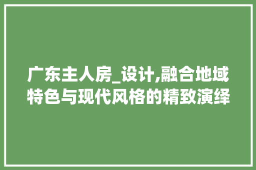 广东主人房_设计,融合地域特色与现代风格的精致演绎