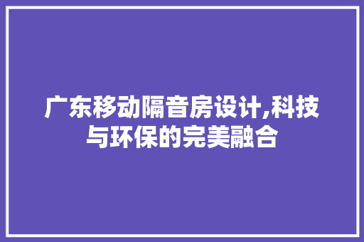 广东移动隔音房设计,科技与环保的完美融合 建筑设计