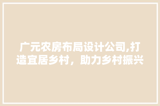 广元农房布局设计公司,打造宜居乡村，助力乡村振兴
