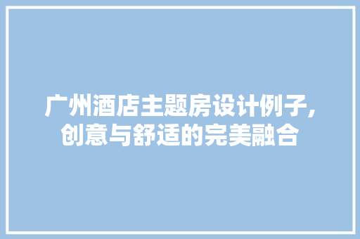 广州酒店主题房设计例子,创意与舒适的完美融合
