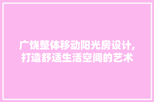 广饶整体移动阳光房设计,打造舒适生活空间的艺术