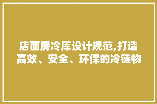 店面房冷库设计规范,打造高效、安全、环保的冷链物流中心