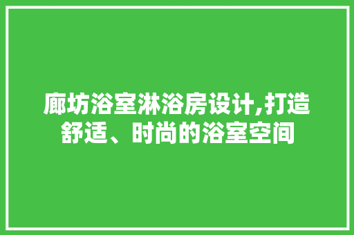 廊坊浴室淋浴房设计,打造舒适、时尚的浴室空间