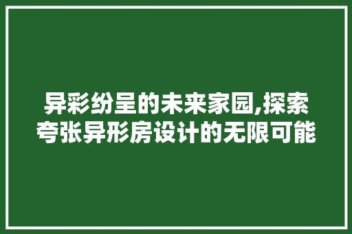 异彩纷呈的未来家园,探索夸张异形房设计的无限可能