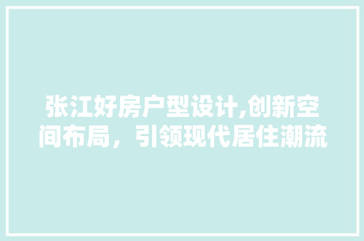 张江好房户型设计,创新空间布局，引领现代居住潮流
