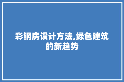 彩钢房设计方法,绿色建筑的新趋势