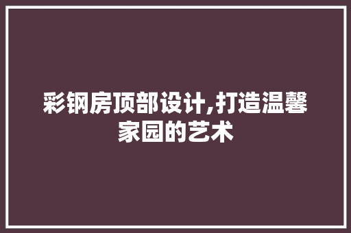 彩钢房顶部设计,打造温馨家园的艺术 庭院装修