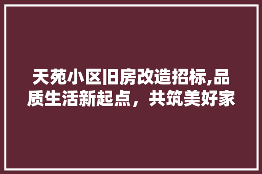 天苑小区旧房改造招标,品质生活新起点，共筑美好家园
