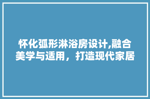 怀化弧形淋浴房设计,融合美学与适用，打造现代家居新风尚