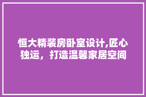 恒大精装房卧室设计,匠心独运，打造温馨家居空间 景观设计