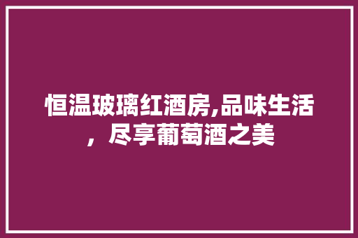 恒温玻璃红酒房,品味生活，尽享葡萄酒之美 景观设计