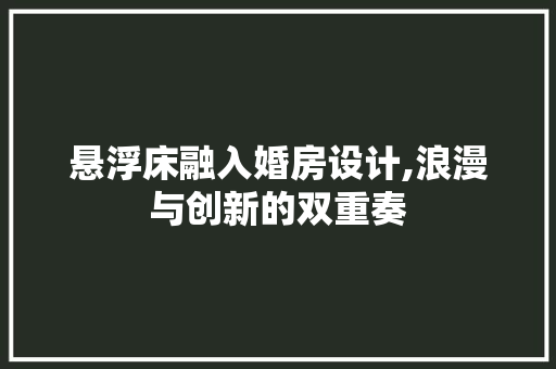 悬浮床融入婚房设计,浪漫与创新的双重奏