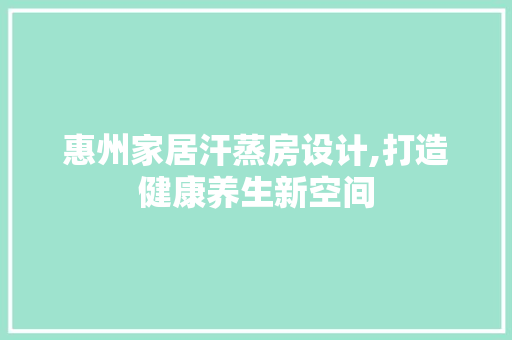 惠州家居汗蒸房设计,打造健康养生新空间