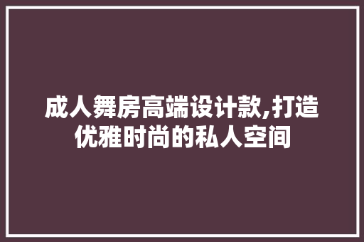 成人舞房高端设计款,打造优雅时尚的私人空间