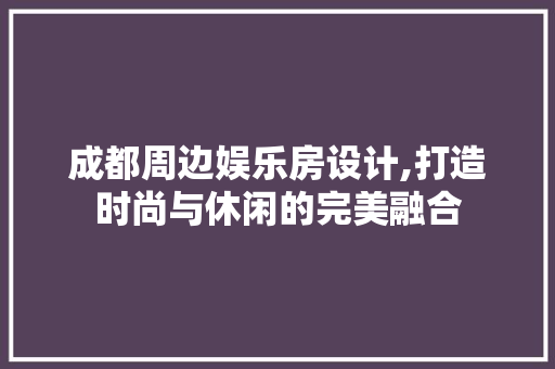 成都周边娱乐房设计,打造时尚与休闲的完美融合
