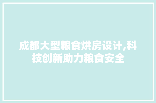 成都大型粮食烘房设计,科技创新助力粮食安全