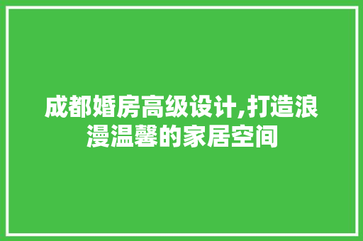 成都婚房高级设计,打造浪漫温馨的家居空间