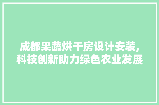 成都果蔬烘干房设计安装,科技创新助力绿色农业发展