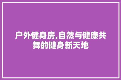 户外健身房,自然与健康共舞的健身新天地