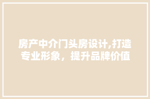 房产中介门头房设计,打造专业形象，提升品牌价值