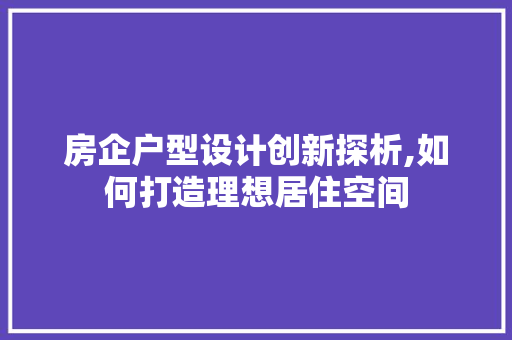 房企户型设计创新探析,如何打造理想居住空间