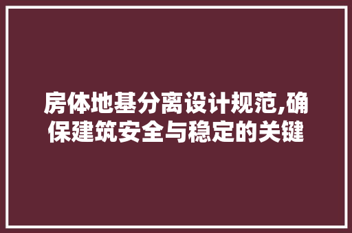房体地基分离设计规范,确保建筑安全与稳定的关键