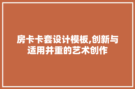 房卡卡套设计模板,创新与适用并重的艺术创作 门窗装修