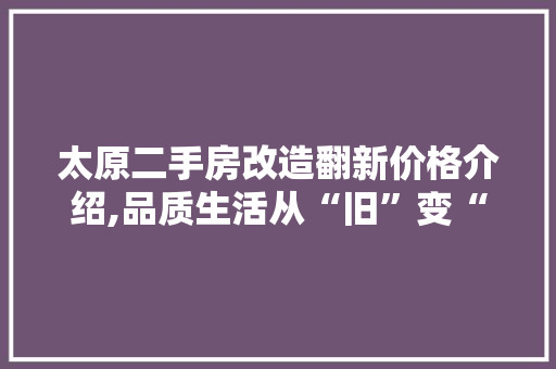 太原二手房改造翻新价格介绍,品质生活从“旧”变“新”