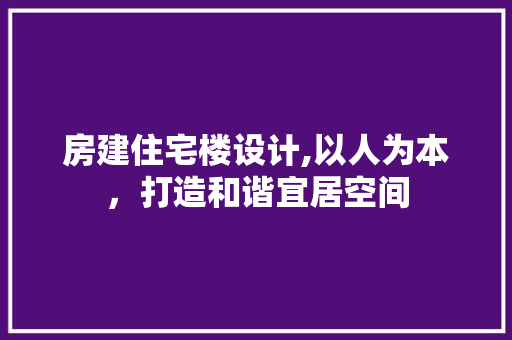 房建住宅楼设计,以人为本，打造和谐宜居空间