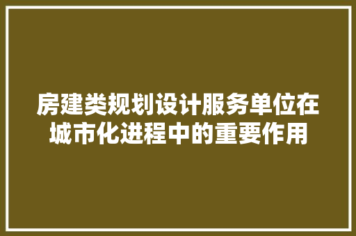 房建类规划设计服务单位在城市化进程中的重要作用