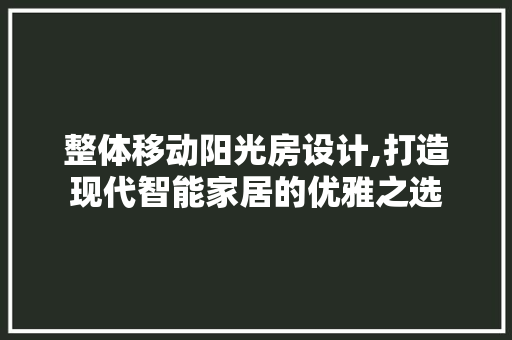 整体移动阳光房设计,打造现代智能家居的优雅之选
