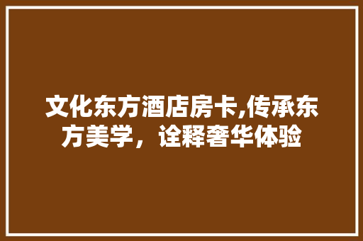 文化东方酒店房卡,传承东方美学，诠释奢华体验