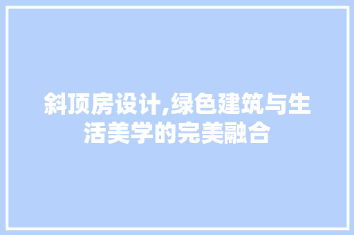 斜顶房设计,绿色建筑与生活美学的完美融合