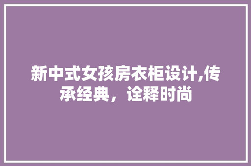 新中式女孩房衣柜设计,传承经典，诠释时尚