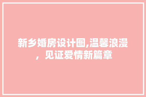 新乡婚房设计图,温馨浪漫，见证爱情新篇章