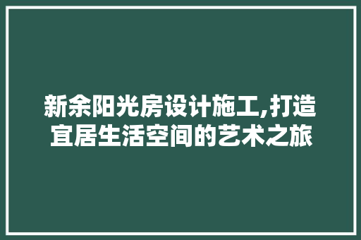 新余阳光房设计施工,打造宜居生活空间的艺术之旅