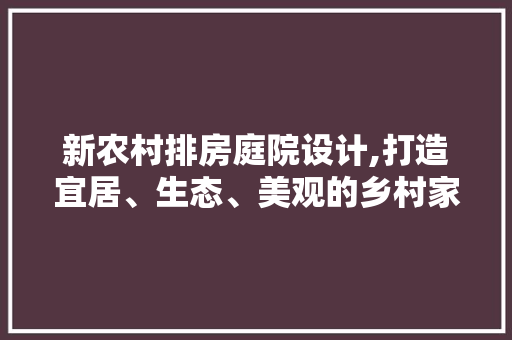 新农村排房庭院设计,打造宜居、生态、美观的乡村家园