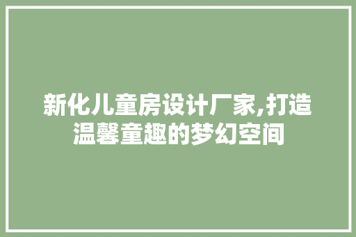 新化儿童房设计厂家,打造温馨童趣的梦幻空间