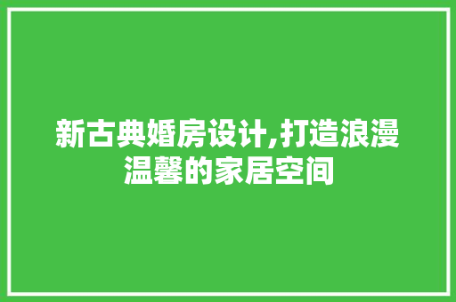 新古典婚房设计,打造浪漫温馨的家居空间