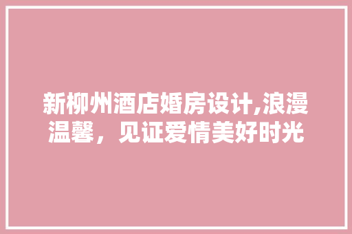新柳州酒店婚房设计,浪漫温馨，见证爱情美好时光