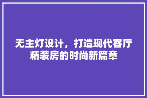 无主灯设计，打造现代客厅精装房的时尚新篇章