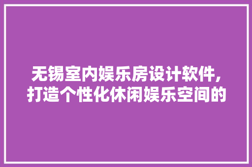 无锡室内娱乐房设计软件,打造个性化休闲娱乐空间的艺术之旅