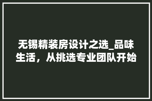 无锡精装房设计之选_品味生活，从挑选专业团队开始